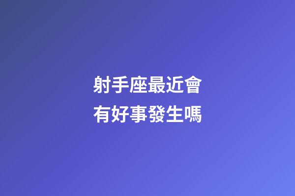 射手座最近會有好事發生嗎-第1張-星座運勢-玄機派