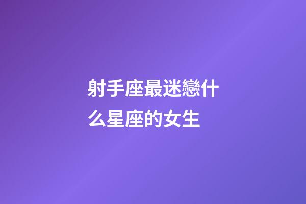 射手座最迷戀什么星座的女生-第1張-星座運勢-玄機派