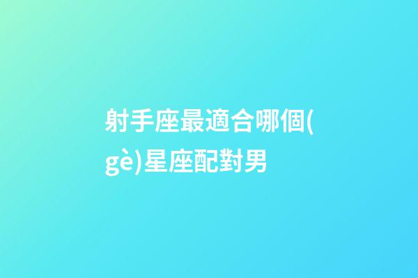 射手座最適合哪個(gè)星座配對男-第1張-星座運(yùn)勢-玄機(jī)派