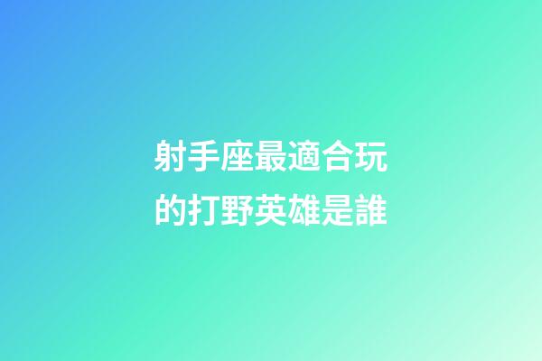 射手座最適合玩的打野英雄是誰-第1張-星座運勢-玄機派