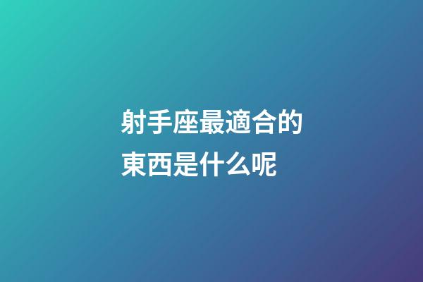 射手座最適合的東西是什么呢-第1張-星座運勢-玄機派
