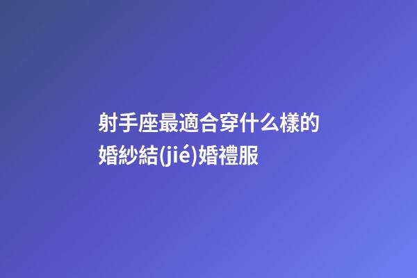 射手座最適合穿什么樣的婚紗結(jié)婚禮服-第1張-星座運(yùn)勢-玄機(jī)派