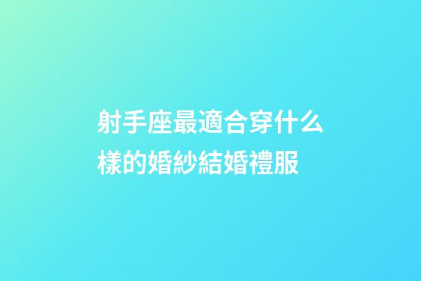 射手座最適合穿什么樣的婚紗結婚禮服