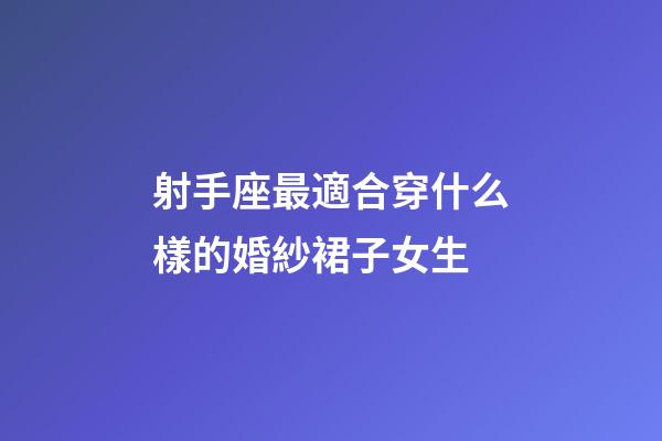 射手座最適合穿什么樣的婚紗裙子女生-第1張-星座運(yùn)勢(shì)-玄機(jī)派