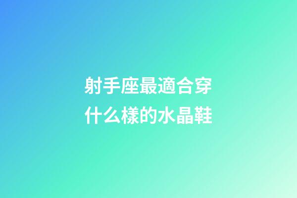 射手座最適合穿什么樣的水晶鞋-第1張-星座運勢-玄機派
