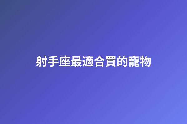 射手座最適合買的寵物-第1張-星座運勢-玄機派