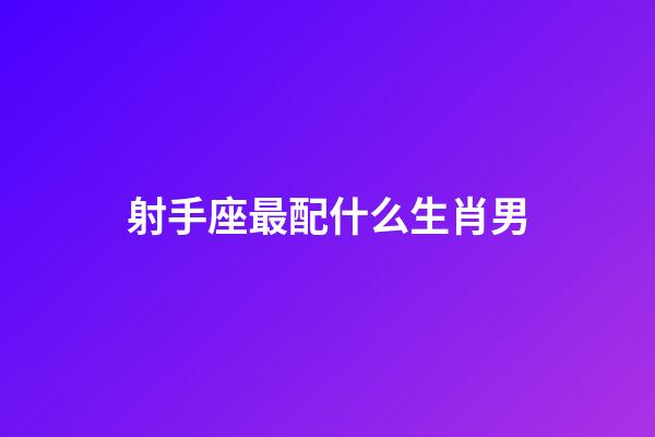 射手座最配什么生肖男-第1張-星座運勢-玄機派