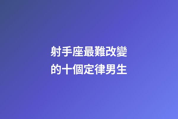 射手座最難改變的十個定律男生