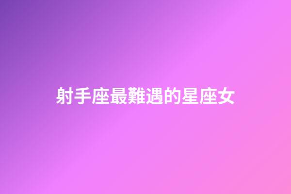 射手座最難遇的星座女
