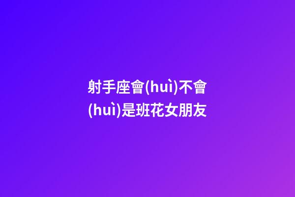 射手座會(huì)不會(huì)是班花女朋友