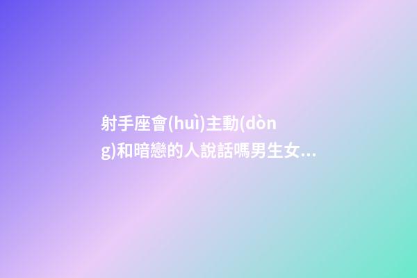 射手座會(huì)主動(dòng)和暗戀的人說話嗎男生女生-第1張-星座運(yùn)勢(shì)-玄機(jī)派