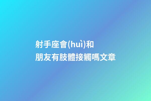 射手座會(huì)和朋友有肢體接觸嗎文章-第1張-星座運(yùn)勢(shì)-玄機(jī)派