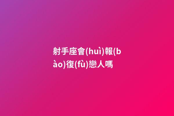 射手座會(huì)報(bào)復(fù)戀人嗎-第1張-星座運(yùn)勢-玄機(jī)派