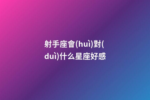 射手座會(huì)對(duì)什么星座好感-第1張-星座運(yùn)勢(shì)-玄機(jī)派