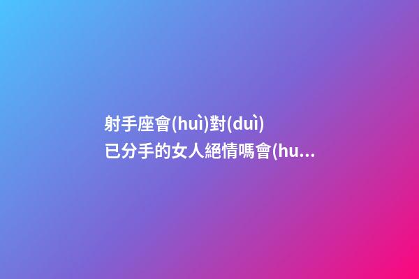 射手座會(huì)對(duì)已分手的女人絕情嗎會(huì)復(fù)合嗎-第1張-星座運(yùn)勢(shì)-玄機(jī)派