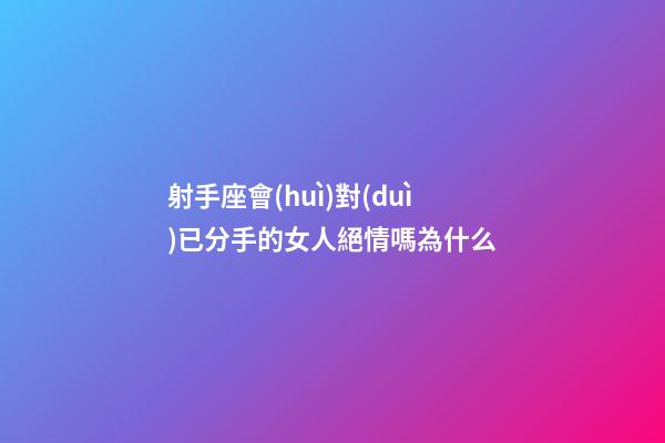 射手座會(huì)對(duì)已分手的女人絕情嗎為什么-第1張-星座運(yùn)勢(shì)-玄機(jī)派
