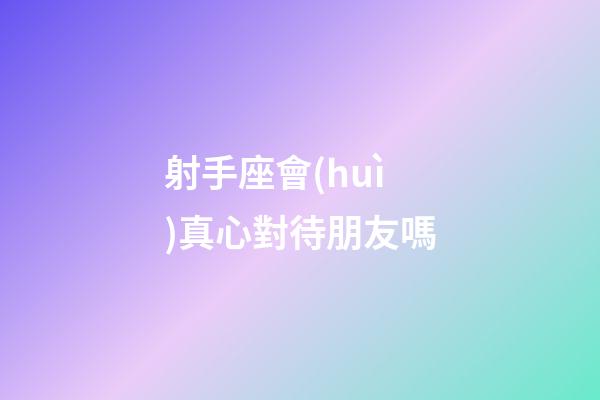 射手座會(huì)真心對待朋友嗎-第1張-星座運(yùn)勢-玄機(jī)派