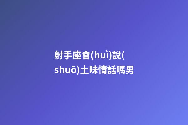 射手座會(huì)說(shuō)土味情話嗎男-第1張-星座運(yùn)勢(shì)-玄機(jī)派
