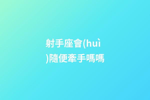 射手座會(huì)隨便牽手嗎嗎-第1張-星座運(yùn)勢-玄機(jī)派