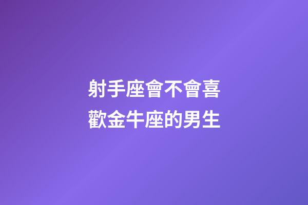 射手座會不會喜歡金牛座的男生-第1張-星座運(yùn)勢-玄機(jī)派