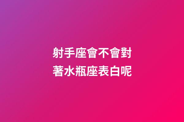 射手座會不會對著水瓶座表白呢-第1張-星座運勢-玄機派