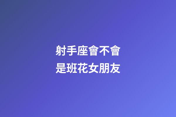 射手座會不會是班花女朋友-第1張-星座運勢-玄機派