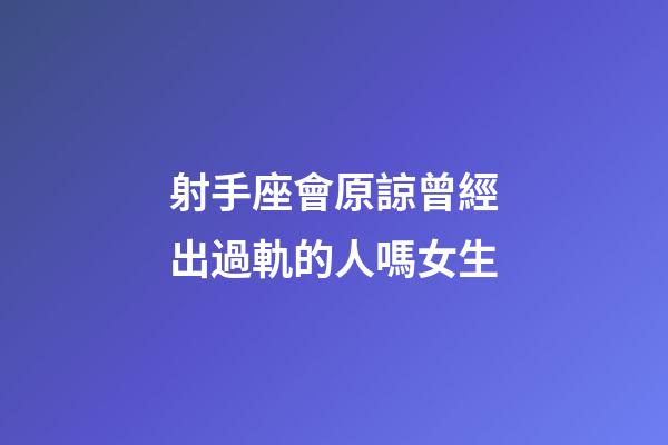 射手座會原諒曾經出過軌的人嗎女生-第1張-星座運勢-玄機派