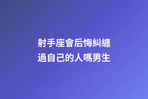 射手座會后悔糾纏過自己的人嗎男生-第1張-星座運勢-玄機派