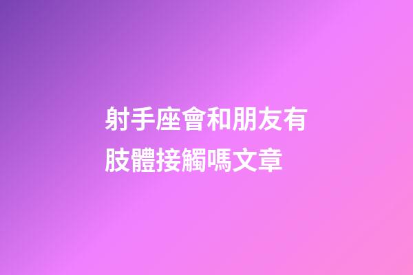 射手座會和朋友有肢體接觸嗎文章