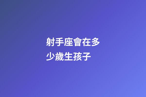 射手座會在多少歲生孩子-第1張-星座運勢-玄機派