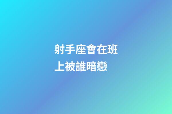射手座會在班上被誰暗戀-第1張-星座運勢-玄機派