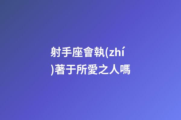 射手座會執(zhí)著于所愛之人嗎
