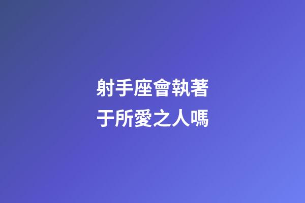 射手座會執著于所愛之人嗎-第1張-星座運勢-玄機派