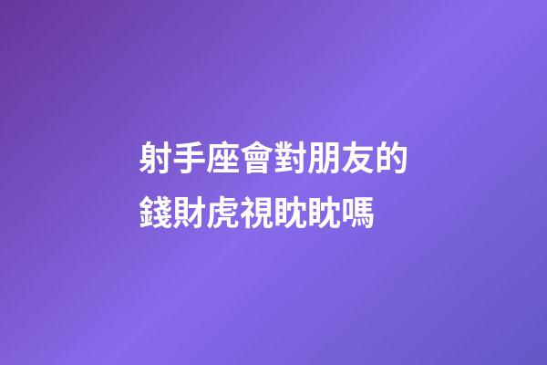 射手座會對朋友的錢財虎視眈眈嗎