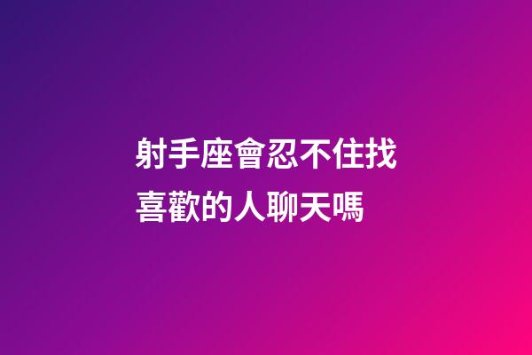 射手座會忍不住找喜歡的人聊天嗎-第1張-星座運勢-玄機派