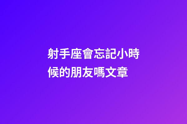 射手座會忘記小時候的朋友嗎文章-第1張-星座運勢-玄機派