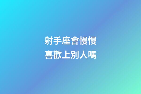 射手座會慢慢喜歡上別人嗎-第1張-星座運勢-玄機派