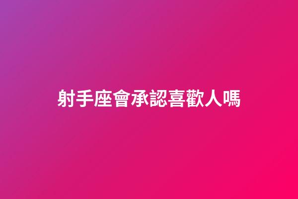 射手座會承認喜歡人嗎-第1張-星座運勢-玄機派