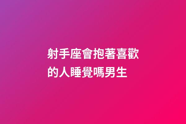 射手座會抱著喜歡的人睡覺嗎男生-第1張-星座運勢-玄機派