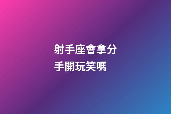 射手座會拿分手開玩笑嗎-第1張-星座運勢-玄機派