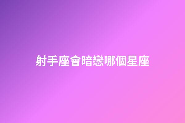 射手座會暗戀哪個星座-第1張-星座運勢-玄機派