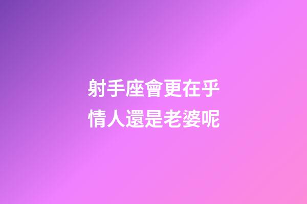射手座會更在乎情人還是老婆呢-第1張-星座運勢-玄機派
