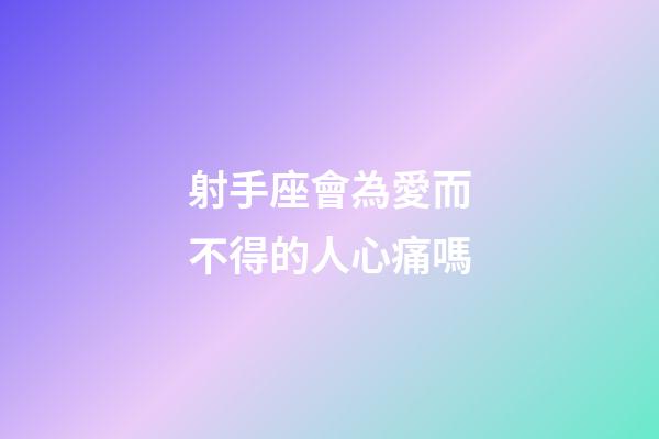 射手座會為愛而不得的人心痛嗎-第1張-星座運(yùn)勢-玄機(jī)派