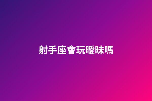 射手座會玩曖昧嗎-第1張-星座運勢-玄機派