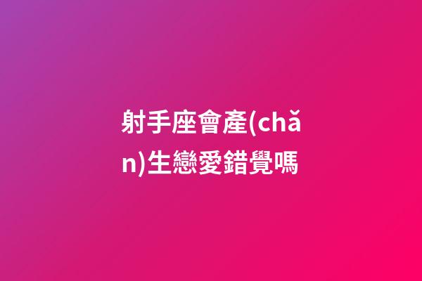射手座會產(chǎn)生戀愛錯覺嗎-第1張-星座運勢-玄機派