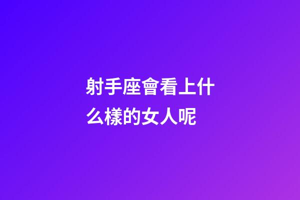 射手座會看上什么樣的女人呢-第1張-星座運勢-玄機派