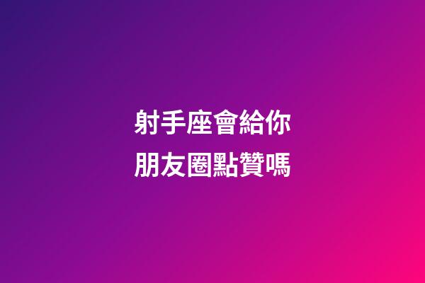 射手座會給你朋友圈點贊嗎-第1張-星座運勢-玄機派