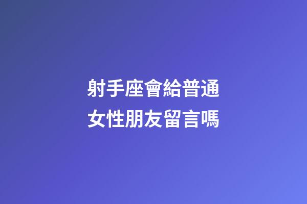 射手座會給普通女性朋友留言嗎-第1張-星座運勢-玄機派