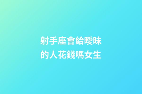 射手座會給曖昧的人花錢嗎女生-第1張-星座運(yùn)勢-玄機(jī)派