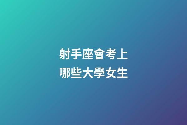 射手座會考上哪些大學女生-第1張-星座運勢-玄機派